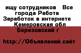 ищу сотрудников - Все города Работа » Заработок в интернете   . Кемеровская обл.,Березовский г.